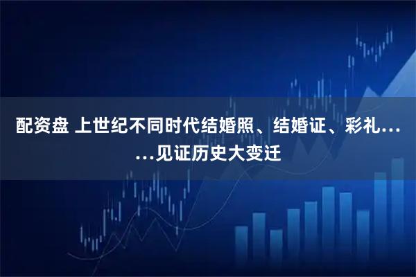 配资盘 上世纪不同时代结婚照、结婚证、彩礼……见证历史大变迁