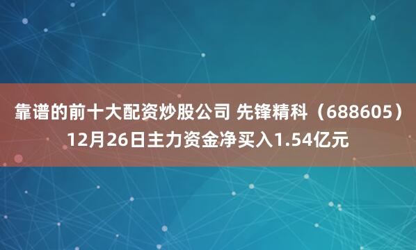 靠谱的前十大配资炒股公司 先锋精科（688605）12月26日主力资金净买入1.54亿元
