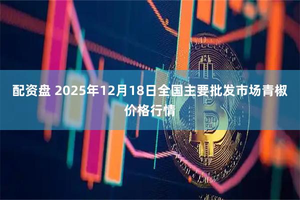 配资盘 2025年12月18日全国主要批发市场青椒价格行情