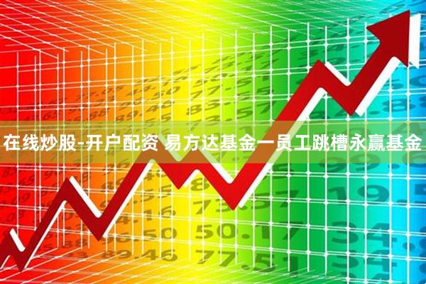 在线炒股-开户配资 易方达基金一员工跳槽永赢基金