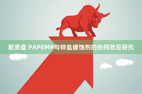 配资盘 PAPEMP与锌盐缓蚀剂的协同效应研究