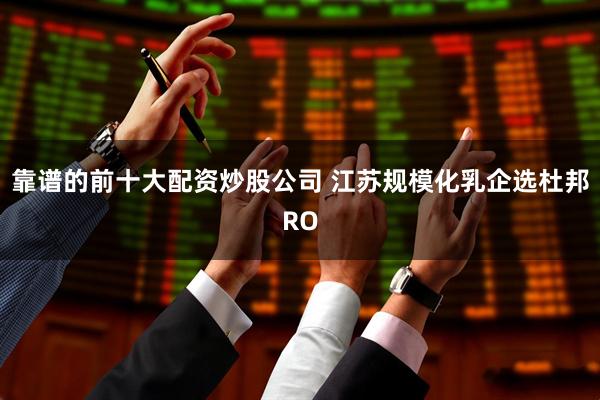 靠谱的前十大配资炒股公司 江苏规模化乳企选杜邦RO