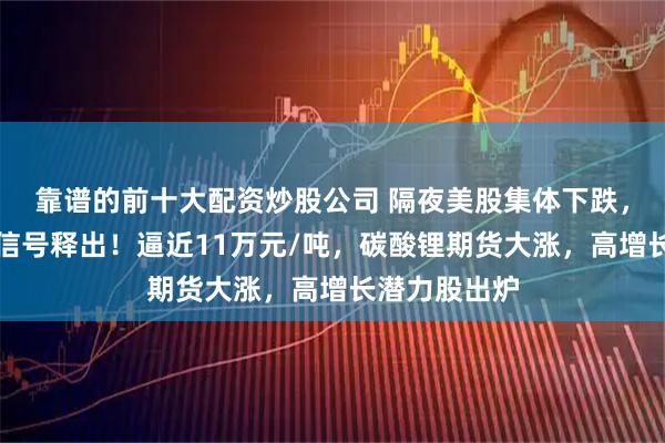 靠谱的前十大配资炒股公司 隔夜美股集体下跌，美联储最新信号释出！逼近11万元/吨，碳酸锂期货大涨，高增长潜力股出炉