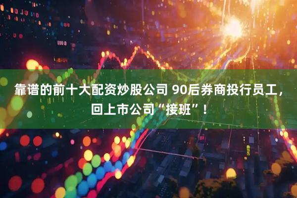 靠谱的前十大配资炒股公司 90后券商投行员工，回上市公司“接班”！