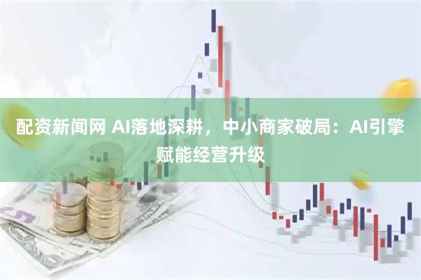 配资新闻网 AI落地深耕，中小商家破局：AI引擎赋能经营升级