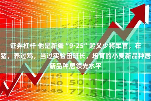 证券杠杆 他是新疆“9·25”起义少将军官,在农场喂过猪,养过鸡,当过实验田班长,培育的小麦新品种居领先水平