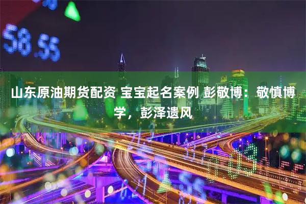 山东原油期货配资 宝宝起名案例 彭敬博：敬慎博学，彭泽遗风