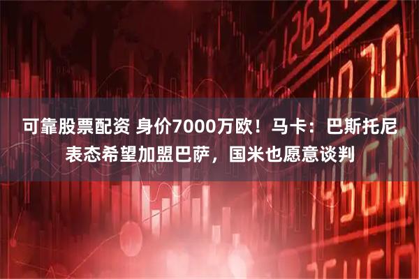 可靠股票配资 身价7000万欧!马卡:巴斯托尼表态希望加盟巴萨,国米也愿意谈判