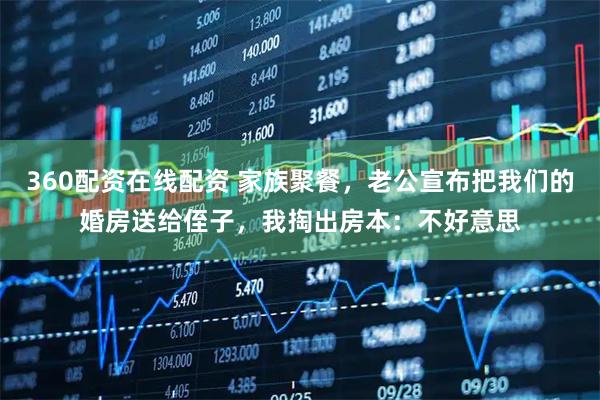 360配资在线配资 家族聚餐，老公宣布把我们的婚房送给侄子，我掏出房本：不好意思