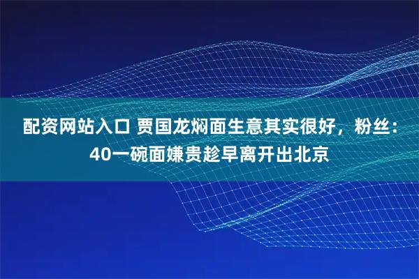 配资网站入口 贾国龙焖面生意其实很好，粉丝：40一碗面嫌贵趁早离开出北京