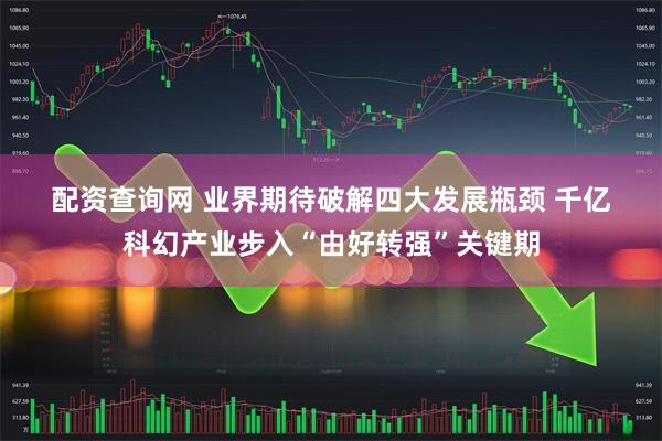 配资查询网 业界期待破解四大发展瓶颈 千亿科幻产业步入“由好转强”关键期