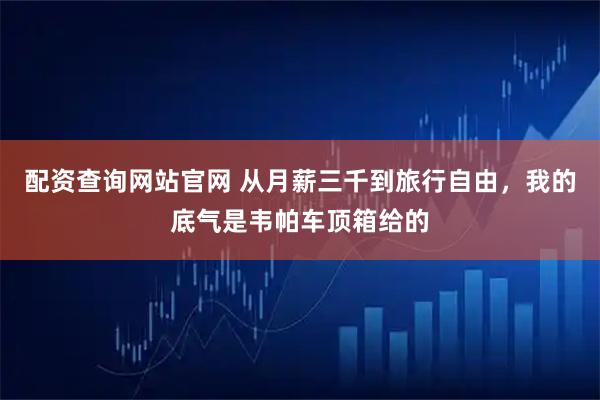 配资查询网站官网 从月薪三千到旅行自由，我的底气是韦帕车顶箱给的